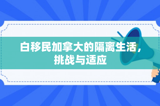白移民加拿大的隔离生活，挑战与适应