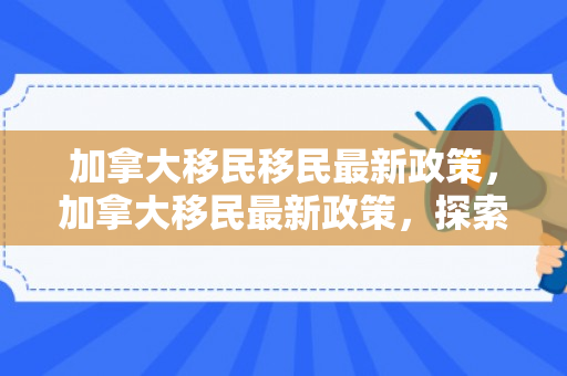 加拿大移民移民最新政策，加拿大移民最新政策，探索与解读