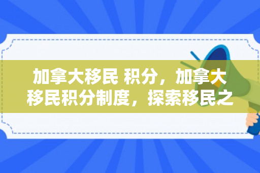加拿大移民 积分，加拿大移民积分制度，探索移民之路的关键要素