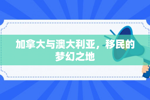 加拿大与澳大利亚，移民的梦幻之地
