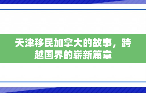 天津移民加拿大的故事，跨越国界的崭新篇章