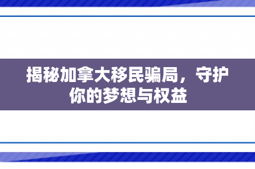 揭秘加拿大移民骗局，守护你的梦想与权益
