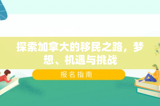 探索加拿大的移民之路，梦想、机遇与挑战