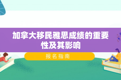 加拿大移民雅思成绩的重要性及其影响