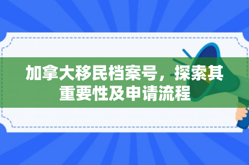 加拿大移民档案号，探索其重要性及申请流程