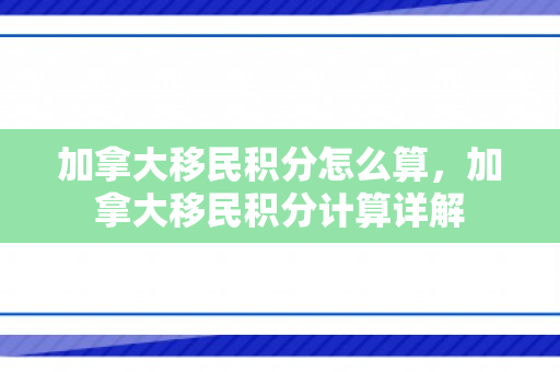 加拿大移民积分怎么算，加拿大移民积分计算详解
