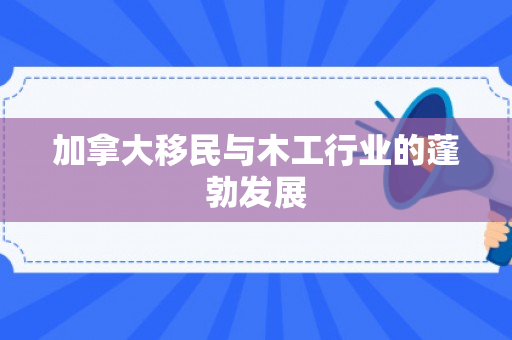 加拿大移民与木工行业的蓬勃发展