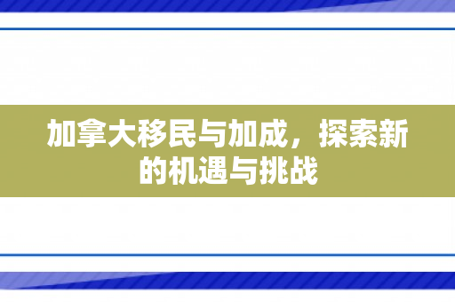加拿大移民与加成，探索新的机遇与挑战