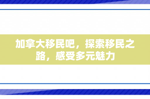 加拿大移民吧，探索移民之路，感受多元魅力