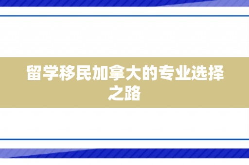 留学移民加拿大的专业选择之路