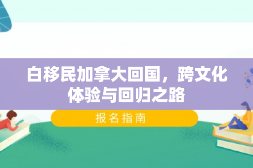 白移民加拿大回国，跨文化体验与回归之路