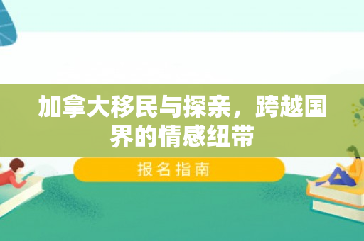 加拿大移民与探亲，跨越国界的情感纽带