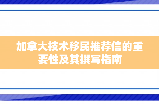 加拿大技术移民推荐信的重要性及其撰写指南