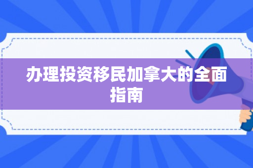 办理投资移民加拿大的全面指南