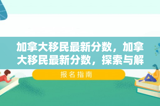加拿大移民最新分数，加拿大移民最新分数，探索与解读