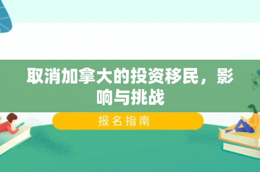 取消加拿大的投资移民，影响与挑战