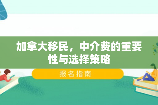 加拿大移民，中介费的重要性与选择策略