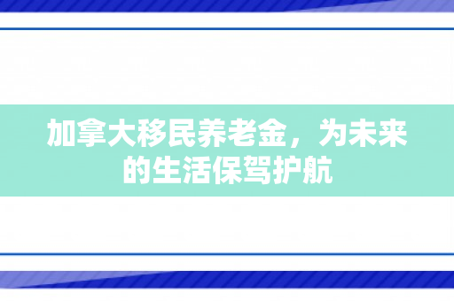 加拿大移民养老金，为未来的生活保驾护航