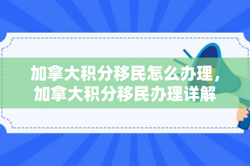 加拿大积分移民怎么办理，加拿大积分移民办理详解