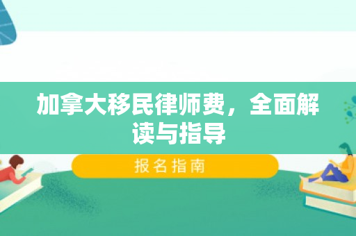 加拿大移民律师费，全面解读与指导