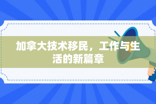 加拿大技术移民，工作与生活的新篇章