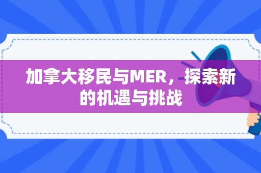 加拿大移民与MER，探索新的机遇与挑战