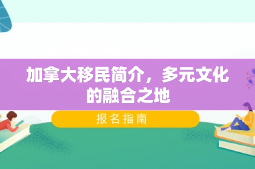 加拿大移民简介，多元文化的融合之地