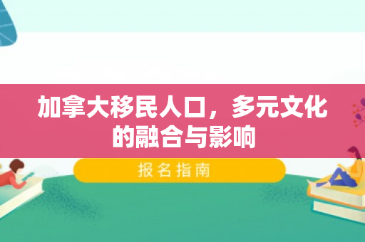 加拿大移民人口，多元文化的融合与影响