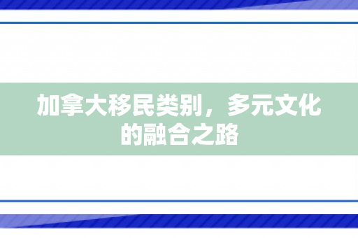 加拿大移民类别，多元文化的融合之路
