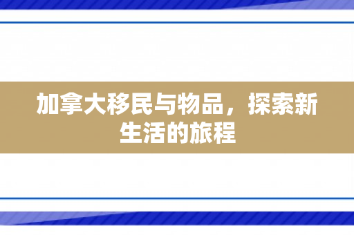 加拿大移民与物品，探索新生活的旅程