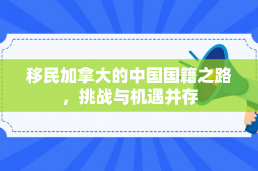 移民加拿大的中国国籍之路，挑战与机遇并存