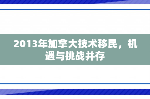 2013年加拿大技术移民，机遇与挑战并存