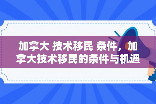 加拿大 技术移民 条件，加拿大技术移民的条件与机遇，探索技术移民之路