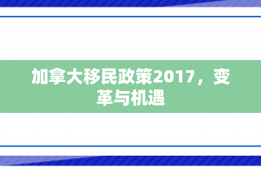 加拿大移民政策2017，变革与机遇
