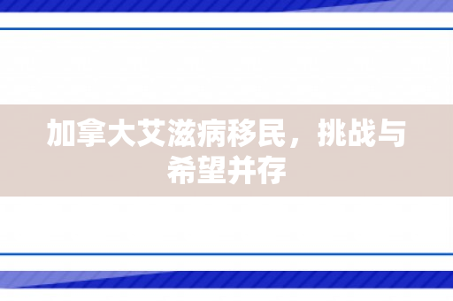 加拿大艾滋病移民，挑战与希望并存