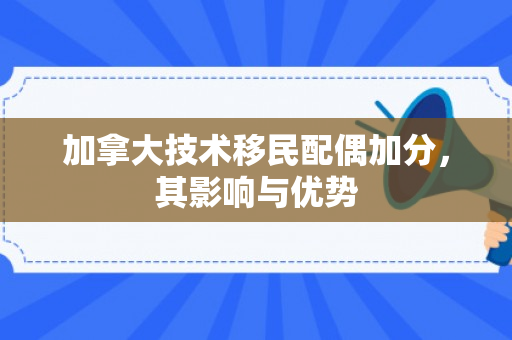 加拿大技术移民配偶加分，其影响与优势