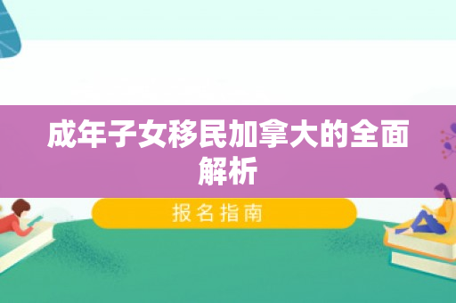 成年子女移民加拿大的全面解析