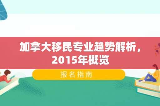 加拿大移民专业趋势解析，2015年概览