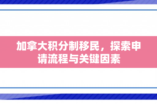 加拿大积分制移民，探索申请流程与关键因素
