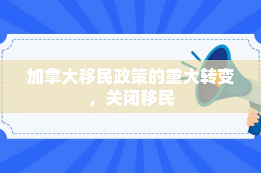 加拿大移民政策的重大转变，关闭移民