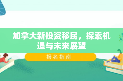 加拿大新投资移民，探索机遇与未来展望