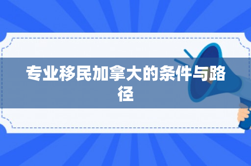 专业移民加拿大的条件与路径