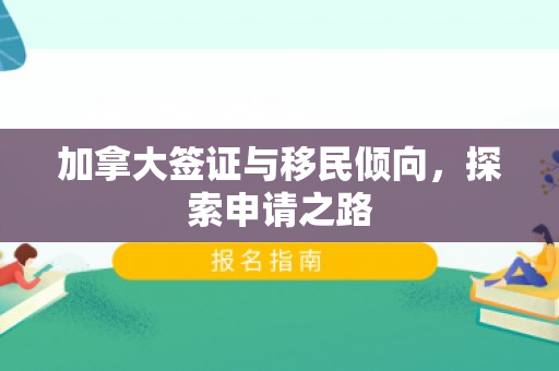 加拿大签证与移民倾向，探索申请之路