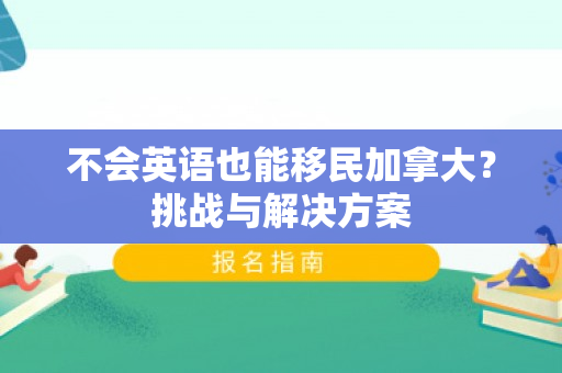 不会英语也能移民加拿大？挑战与解决方案