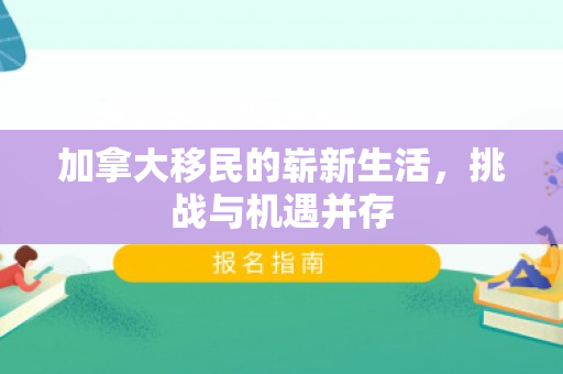 加拿大移民的崭新生活，挑战与机遇并存