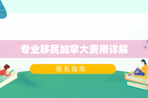 专业移民加拿大费用详解