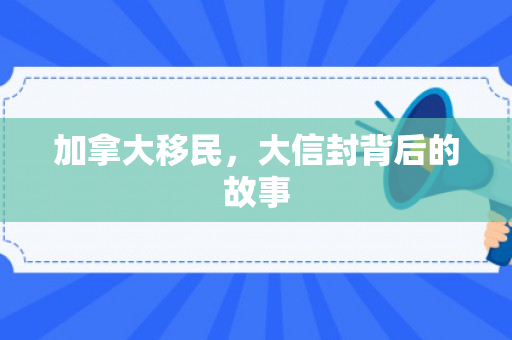 加拿大移民，大信封背后的故事
