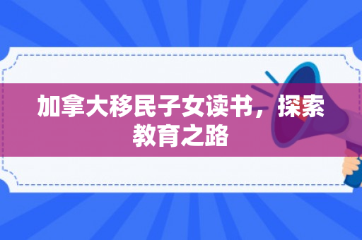 加拿大移民子女读书，探索教育之路