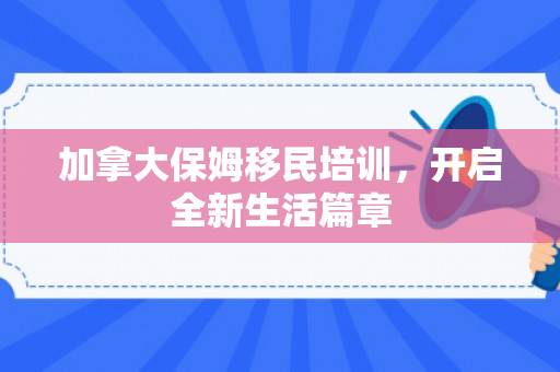 加拿大保姆移民培训，开启全新生活篇章