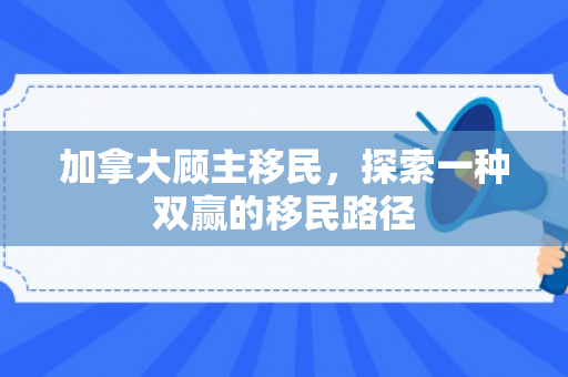 加拿大顾主移民，探索一种双赢的移民路径
